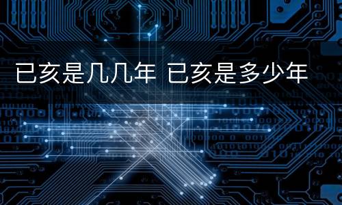 已亥是几几年 已亥是多少年