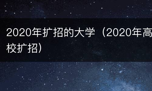 2020年扩招的大学（2020年高校扩招）