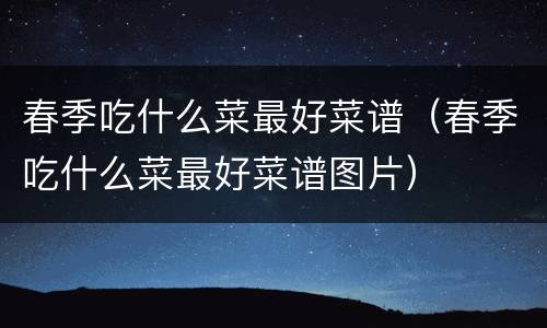 春季吃什么菜最好菜谱（春季吃什么菜最好菜谱图片）