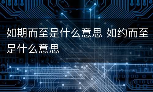 如期而至是什么意思 如约而至是什么意思