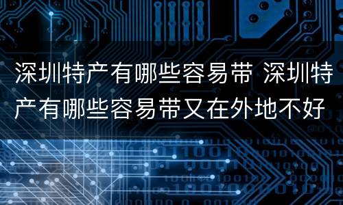 深圳特产有哪些容易带 深圳特产有哪些容易带又在外地不好买