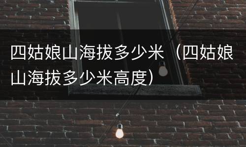 四姑娘山海拔多少米（四姑娘山海拔多少米高度）