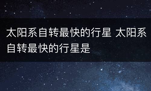 太阳系自转最快的行星 太阳系自转最快的行星是