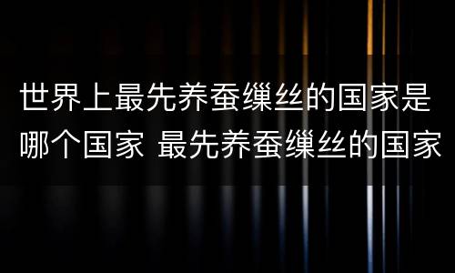 世界上最先养蚕缫丝的国家是哪个国家 最先养蚕缫丝的国家是哪个国家