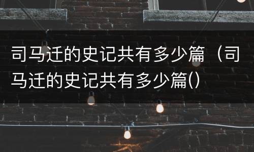 司马迁的史记共有多少篇（司马迁的史记共有多少篇(）