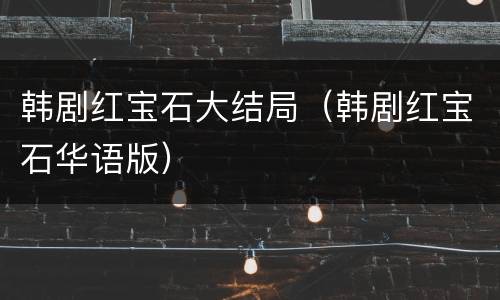韩剧红宝石大结局（韩剧红宝石华语版）