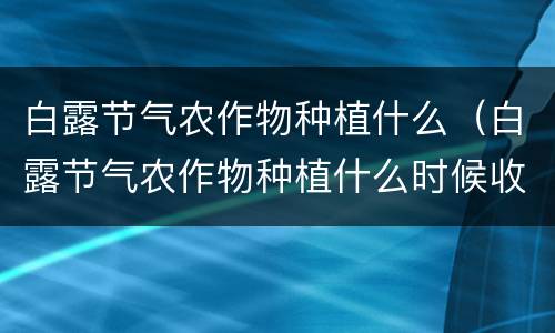 白露节气农作物种植什么（白露节气农作物种植什么时候收获）
