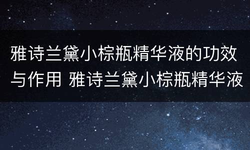 雅诗兰黛小棕瓶精华液的功效与作用 雅诗兰黛小棕瓶精华液有什么作用
