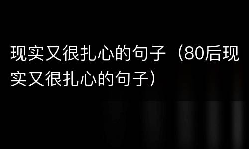 现实又很扎心的句子（80后现实又很扎心的句子）