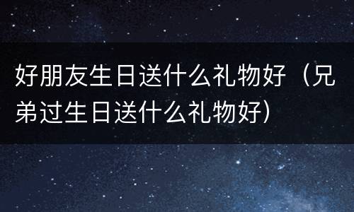 好朋友生日送什么礼物好（兄弟过生日送什么礼物好）