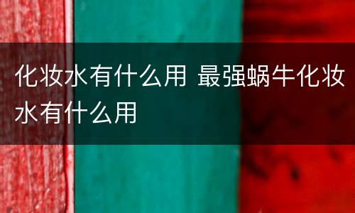 化妆水有什么用 最强蜗牛化妆水有什么用