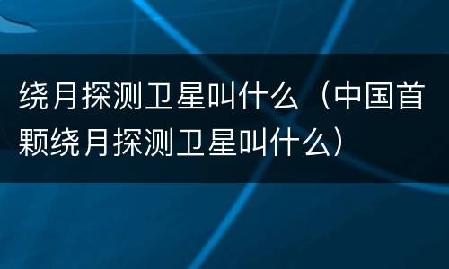 绕月探测卫星叫什么（中国首颗绕月探测卫星叫什么）