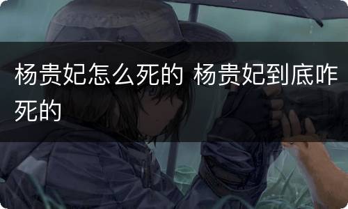 杨贵妃怎么死的 杨贵妃到底咋死的