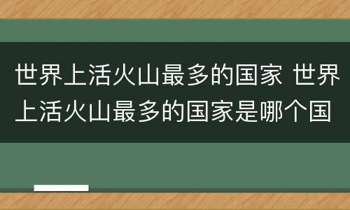 世界上活火山最多的国家 世界上活火山最多的国家是哪个国家