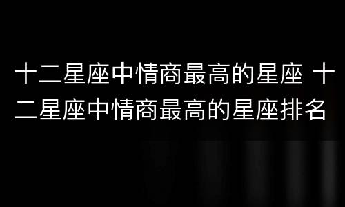 十二星座中情商最高的星座 十二星座中情商最高的星座排名