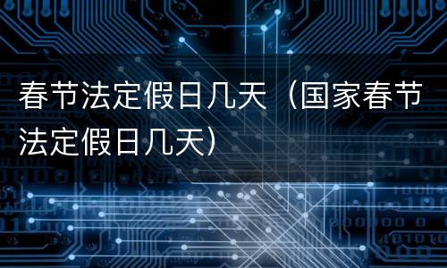 春节法定假日几天（国家春节法定假日几天）