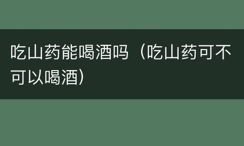吃山药能喝酒吗（吃山药可不可以喝酒）