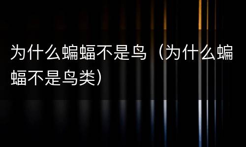 为什么蝙蝠不是鸟（为什么蝙蝠不是鸟类）