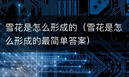 雪花是怎么形成的（雪花是怎么形成的最简单答案）