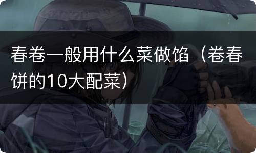 春卷一般用什么菜做馅（卷春饼的10大配菜）