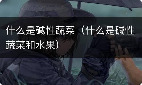 什么是碱性蔬菜（什么是碱性蔬菜和水果）