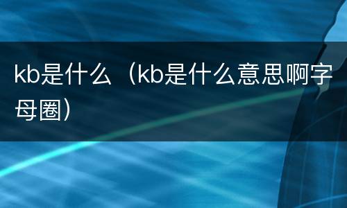kb是什么（kb是什么意思啊字母圈）