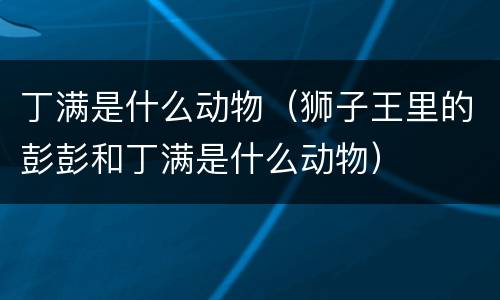 丁满是什么动物（狮子王里的彭彭和丁满是什么动物）