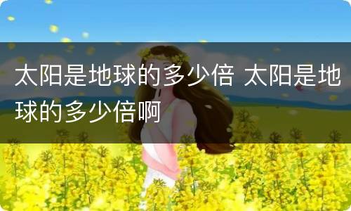 太阳是地球的多少倍 太阳是地球的多少倍啊