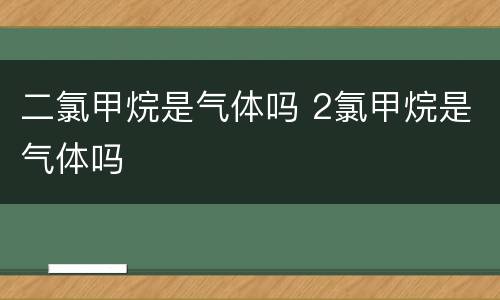 二氯甲烷是气体吗 2氯甲烷是气体吗