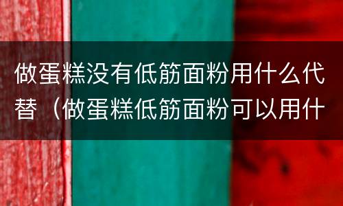 做蛋糕没有低筋面粉用什么代替（做蛋糕低筋面粉可以用什么代替）