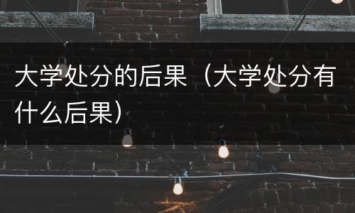 大学处分的后果（大学处分有什么后果）