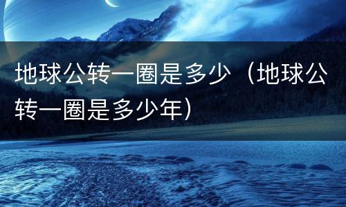 地球公转一圈是多少（地球公转一圈是多少年）