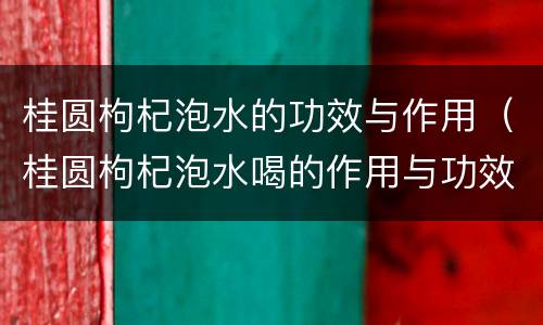桂圆枸杞泡水的功效与作用（桂圆枸杞泡水喝的作用与功效）
