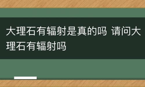 大理石有辐射是真的吗 请问大理石有辐射吗