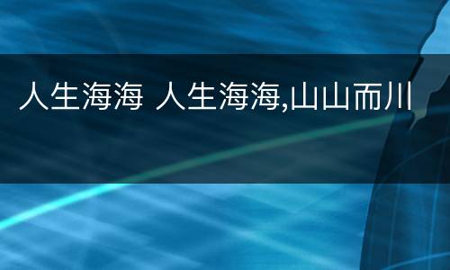 人生海海 人生海海,山山而川