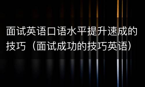 面试英语口语水平提升速成的技巧（面试成功的技巧英语）