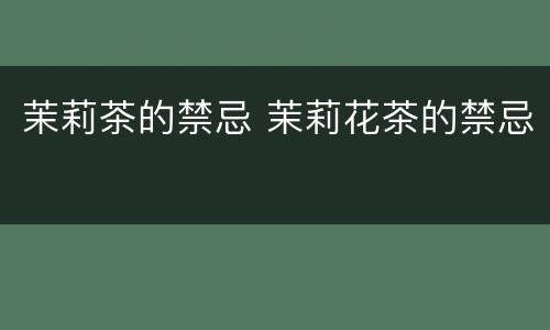 茉莉茶的禁忌 茉莉花茶的禁忌