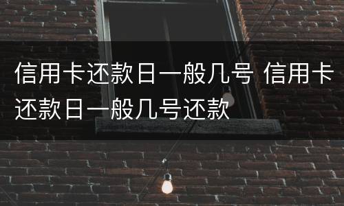 信用卡还款日一般几号 信用卡还款日一般几号还款