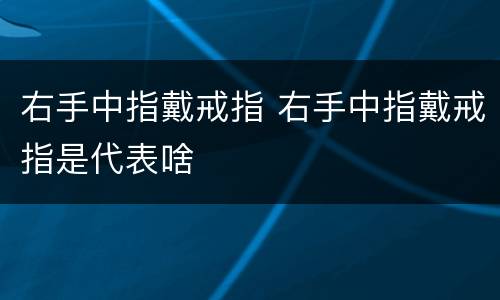 右手中指戴戒指 右手中指戴戒指是代表啥