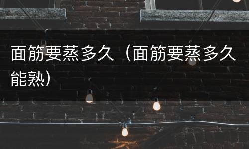 面筋要蒸多久（面筋要蒸多久能熟）