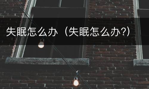 失眠怎么办（失眠怎么办?）