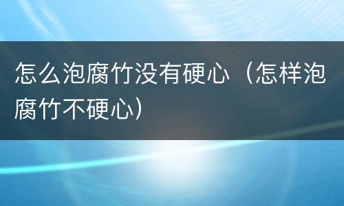 怎么泡腐竹没有硬心（怎样泡腐竹不硬心）