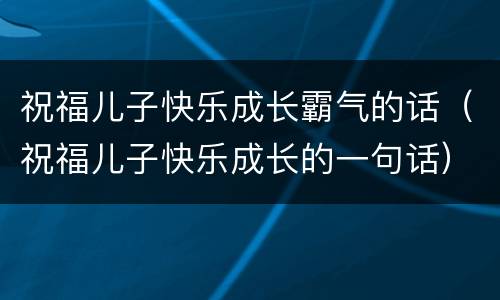 祝福儿子快乐成长霸气的话（祝福儿子快乐成长的一句话）