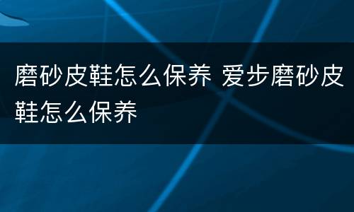 磨砂皮鞋怎么保养 爱步磨砂皮鞋怎么保养