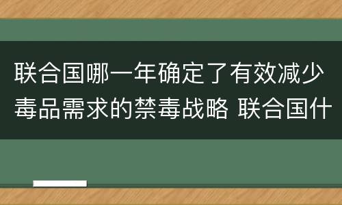 联合国哪一年确定了有效减少毒品需求的禁毒战略 联合国什么时候确立禁毒战略