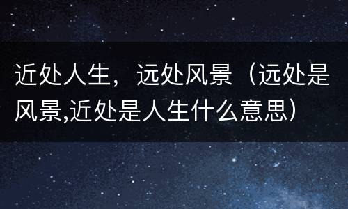 近处人生，远处风景（远处是风景,近处是人生什么意思）
