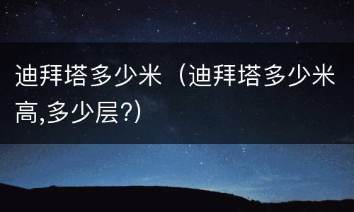 迪拜塔多少米（迪拜塔多少米高,多少层?）