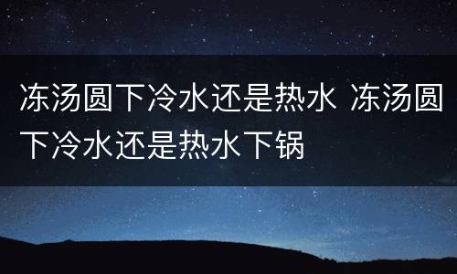 冻汤圆下冷水还是热水 冻汤圆下冷水还是热水下锅