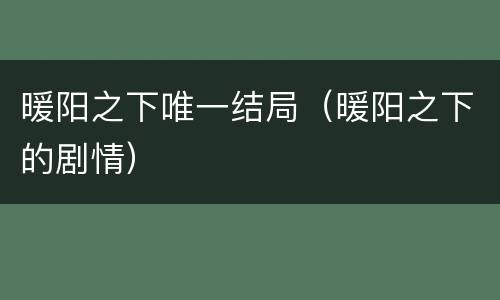 暖阳之下唯一结局（暖阳之下的剧情）