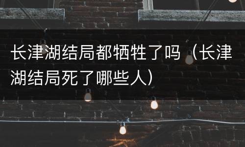 长津湖结局都牺牲了吗（长津湖结局死了哪些人）